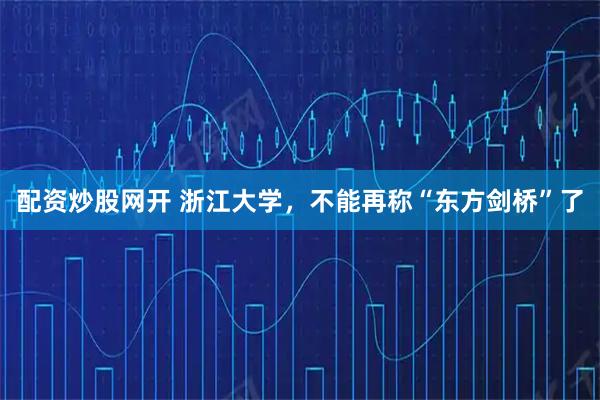 配资炒股网开 浙江大学，不能再称“东方剑桥”了