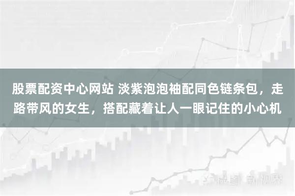 股票配资中心网站 淡紫泡泡袖配同色链条包，走路带风的女生，搭配藏着让人一眼记住的小心机