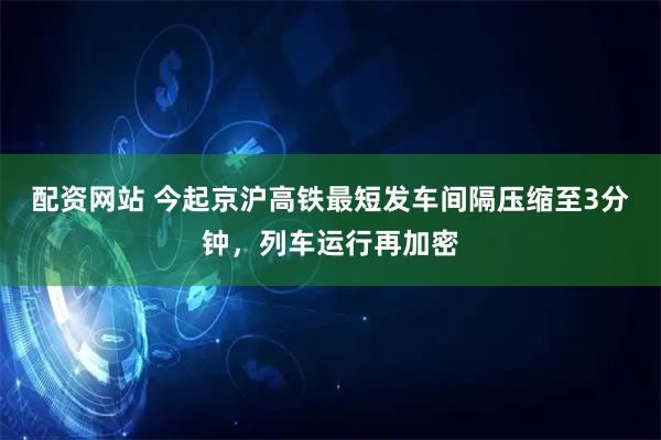 配资网站 今起京沪高铁最短发车间隔压缩至3分钟，列车运行再加密