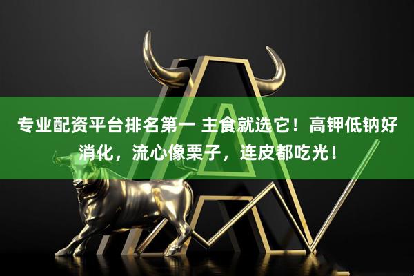 专业配资平台排名第一 主食就选它！高钾低钠好消化，流心像栗子，连皮都吃光！