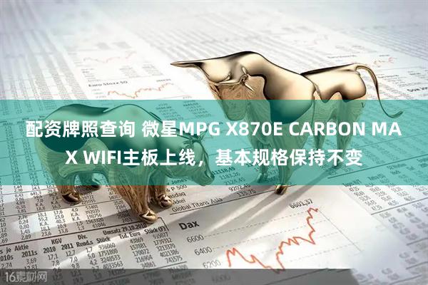 配资牌照查询 微星MPG X870E CARBON MAX WIFI主板上线，基本规格保持不变