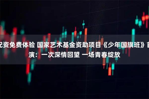 配资免费体验 国家艺术基金资助项目《少年国旗班》首演：一次深情回望 一场青春绽放