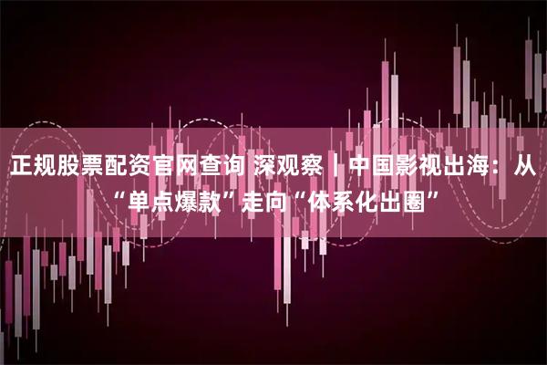 正规股票配资官网查询 深观察｜中国影视出海：从“单点爆款”走向“体系化出圈”
