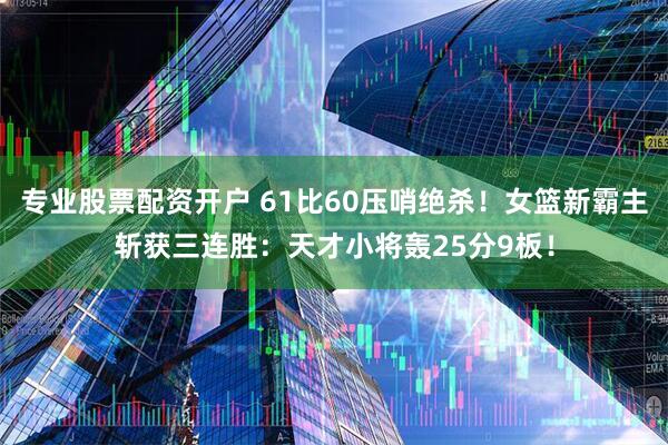 专业股票配资开户 61比60压哨绝杀！女篮新霸主斩获三连胜：天才小将轰25分9板！