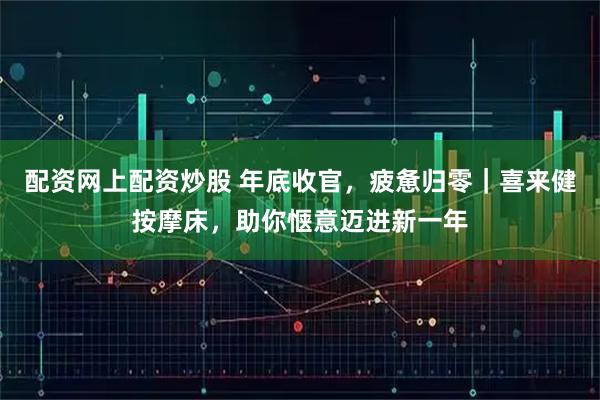 配资网上配资炒股 年底收官，疲惫归零｜喜来健按摩床，助你惬意迈进新一年