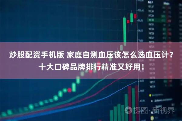 炒股配资手机版 家庭自测血压该怎么选血压计？十大口碑品牌排行精准又好用！