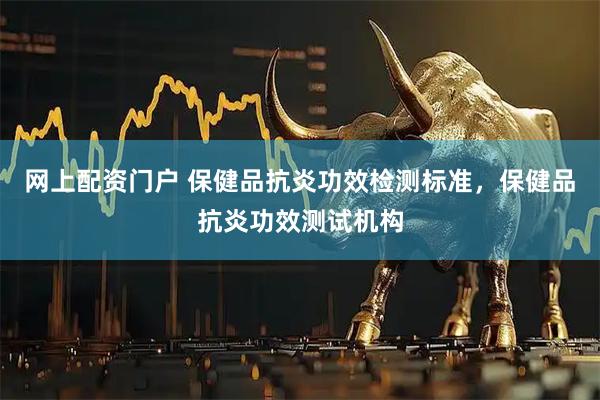 网上配资门户 保健品抗炎功效检测标准，保健品抗炎功效测试机构