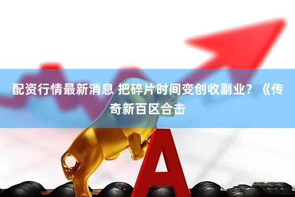 配资行情最新消息 把碎片时间变创收副业？《传奇新百区合击