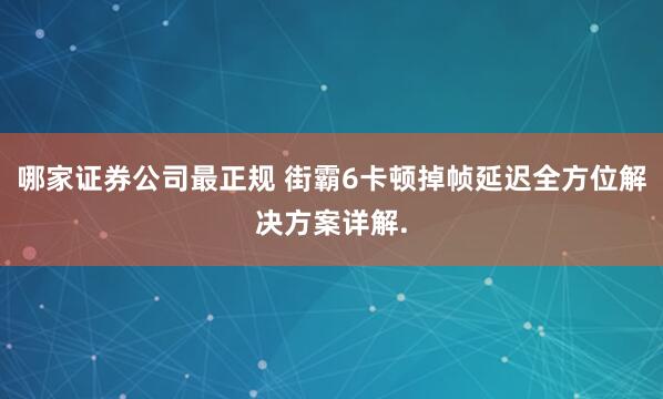 哪家证券公司最正规 街霸6卡顿掉帧延迟全方位解决方案详解.