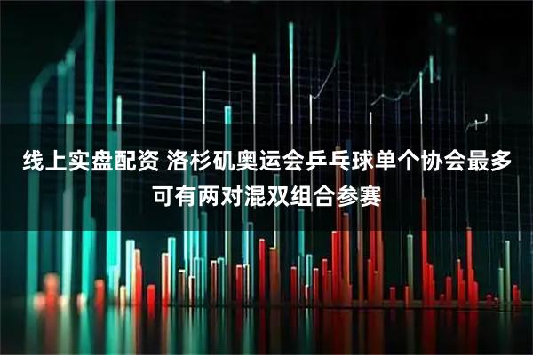 线上实盘配资 洛杉矶奥运会乒乓球单个协会最多可有两对混双组合参赛