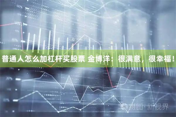 普通人怎么加杠杆买股票 金博洋：很满意，很幸福！