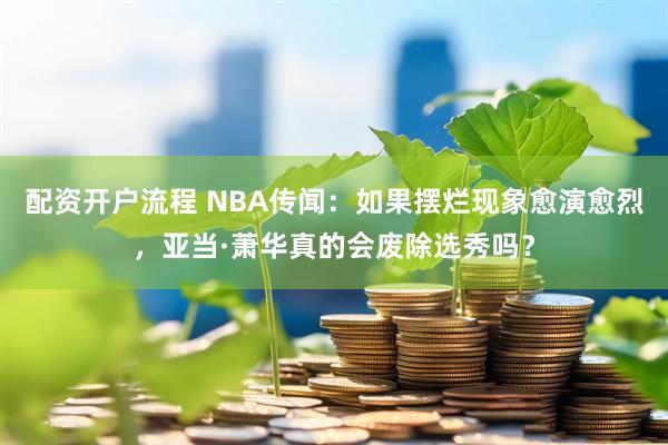 配资开户流程 NBA传闻：如果摆烂现象愈演愈烈，亚当·萧华真的会废除选秀吗？