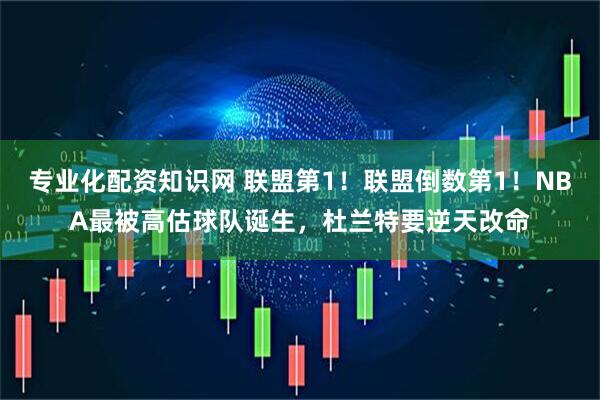 专业化配资知识网 联盟第1！联盟倒数第1！NBA最被高估球队诞生，杜兰特要逆天改命