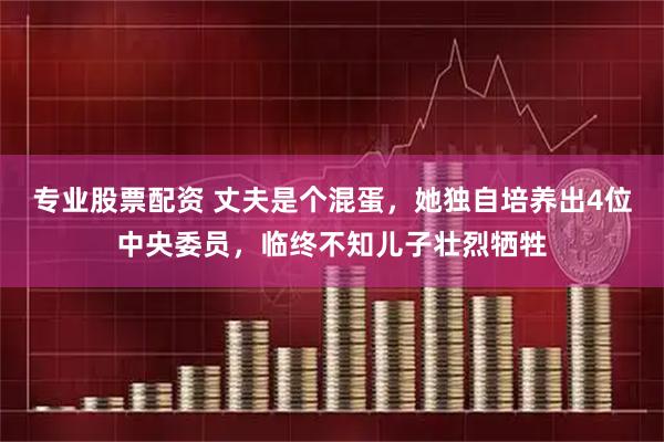 专业股票配资 丈夫是个混蛋，她独自培养出4位中央委员，临终不知儿子壮烈牺牲