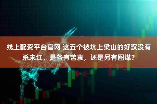 线上配资平台官网 这五个被坑上梁山的好汉没有杀宋江，是各有苦衷，还是另有图谋？