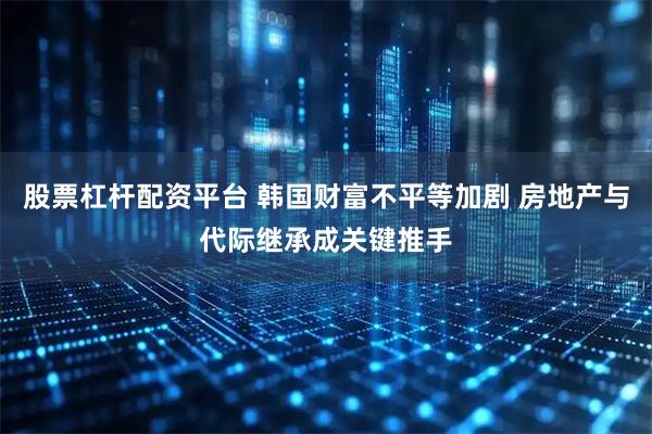 股票杠杆配资平台 韩国财富不平等加剧 房地产与代际继承成关键推手