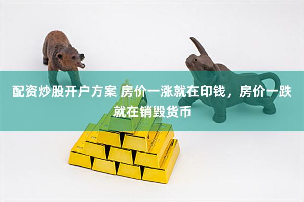 配资炒股开户方案 房价一涨就在印钱，房价一跌就在销毁货币