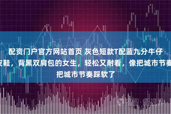 配资门户官方网站首页 灰色短款T配蓝九分牛仔裤+黑皮鞋，背黑双肩包的女生，轻松又耐看，像把城市节奏踩软了