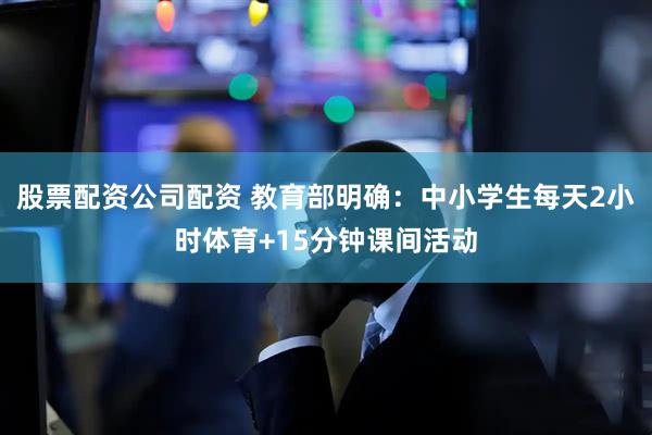 股票配资公司配资 教育部明确：中小学生每天2小时体育+15分钟课间活动