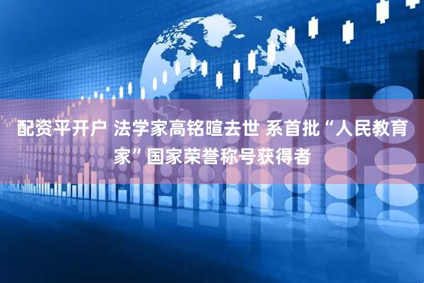 配资平开户 法学家高铭暄去世 系首批“人民教育家”国家荣誉称号获得者