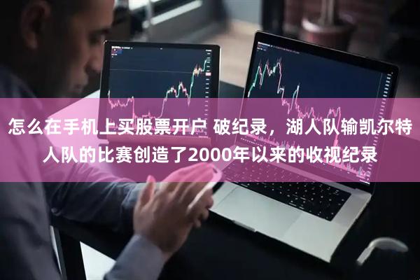 怎么在手机上买股票开户 破纪录，湖人队输凯尔特人队的比赛创造了2000年以来的收视纪录
