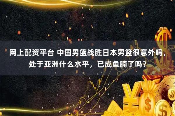 网上配资平台 中国男篮战胜日本男篮很意外吗，处于亚洲什么水平，已成鱼腩了吗？