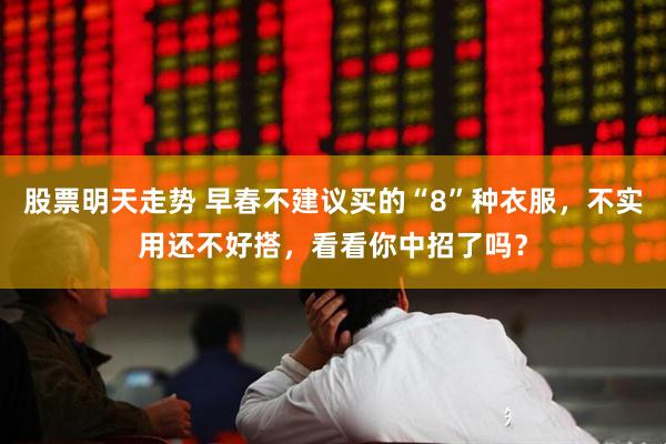 股票明天走势 早春不建议买的“8”种衣服，不实用还不好搭，看看你中招了吗？