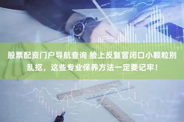 股票配资门户导航查询 脸上反复冒闭口小颗粒别乱抠，这些专业保养方法一定要记牢！