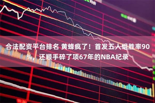 合法配资平台排名 黄蜂疯了！首发五人组胜率90%，还顺手碎了项67年的NBA纪录