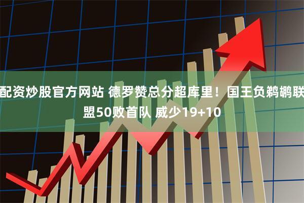 配资炒股官方网站 德罗赞总分超库里！国王负鹈鹕联盟50败首队 威少19+10
