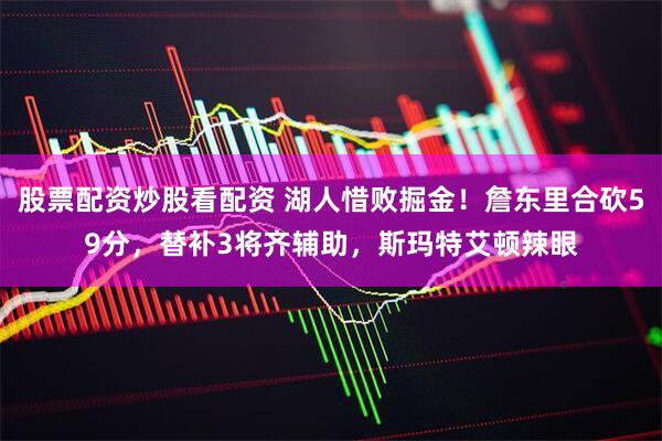 股票配资炒股看配资 湖人惜败掘金！詹东里合砍59分，替补3将齐辅助，斯玛特艾顿辣眼