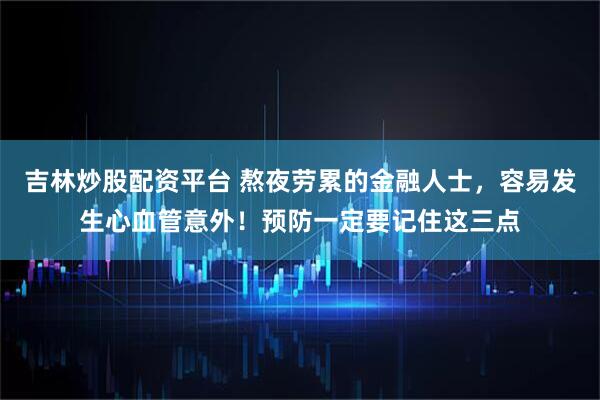吉林炒股配资平台 熬夜劳累的金融人士，容易发生心血管意外！预防一定要记住这三点