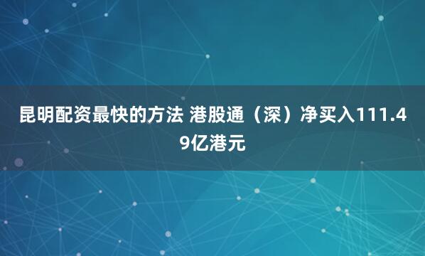 昆明配资最快的方法 港股通（深）净买入111.49亿港元