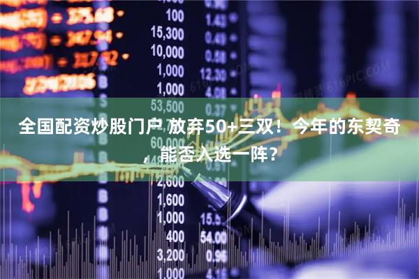 全国配资炒股门户 放弃50+三双！今年的东契奇，能否入选一阵？