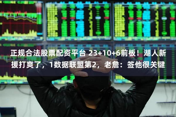 正规合法股票配资平台 23+10+6前板！湖人新援打爽了，1数据联盟第2，老詹：签他很关键