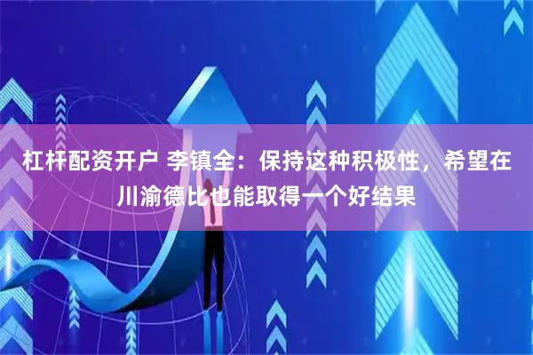 杠杆配资开户 李镇全：保持这种积极性，希望在川渝德比也能取得一个好结果