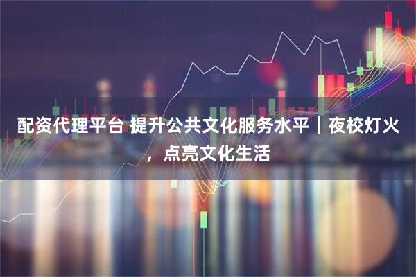 配资代理平台 提升公共文化服务水平｜夜校灯火，点亮文化生活