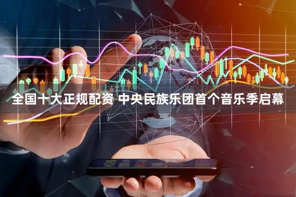 全国十大正规配资 中央民族乐团首个音乐季启幕