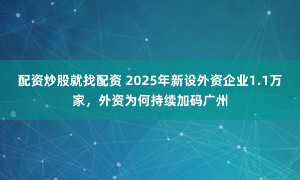 配资炒股就找配资 2025年新设外资企业1.1万家，外资为何持续加码广州