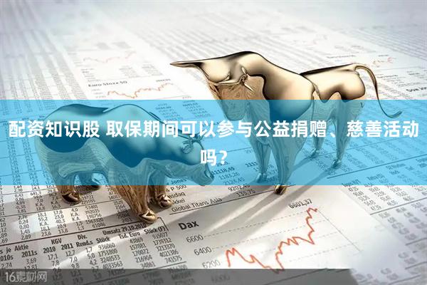 配资知识股 取保期间可以参与公益捐赠、慈善活动吗？