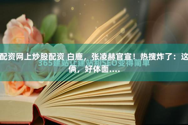 配资网上炒股配资 白鹿，张凌赫官宣！热搜炸了：这俩，好体面....