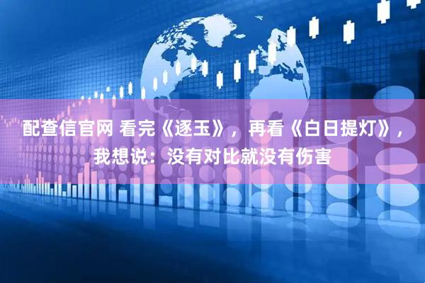 配查信官网 看完《逐玉》，再看《白日提灯》，我想说：没有对比就没有伤害