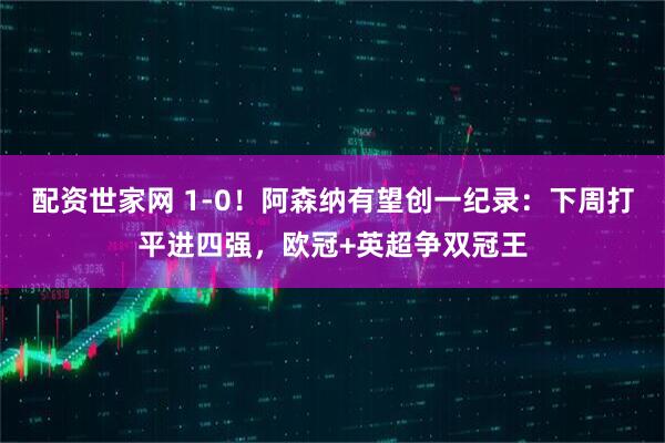 配资世家网 1-0！阿森纳有望创一纪录：下周打平进四强，欧冠+英超争双冠王