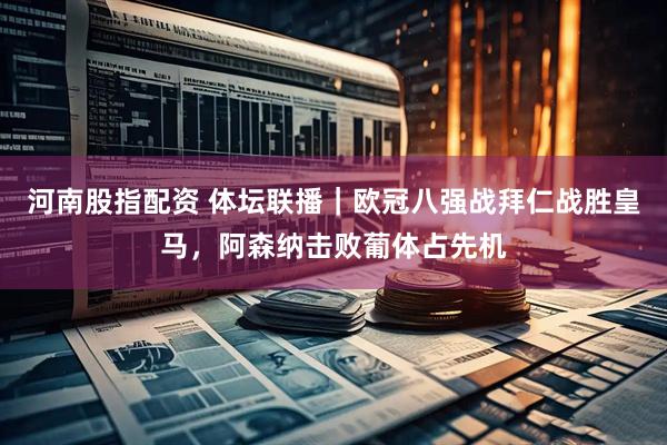 河南股指配资 体坛联播｜欧冠八强战拜仁战胜皇马，阿森纳击败葡体占先机