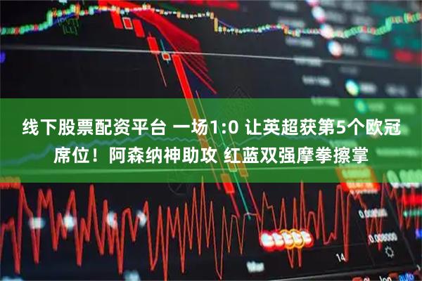 线下股票配资平台 一场1:0 让英超获第5个欧冠席位！阿森纳神助攻 红蓝双强摩拳擦掌