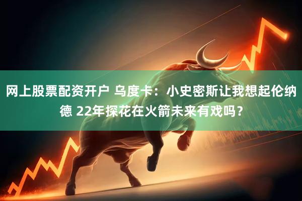 网上股票配资开户 乌度卡：小史密斯让我想起伦纳德 22年探花在火箭未来有戏吗？