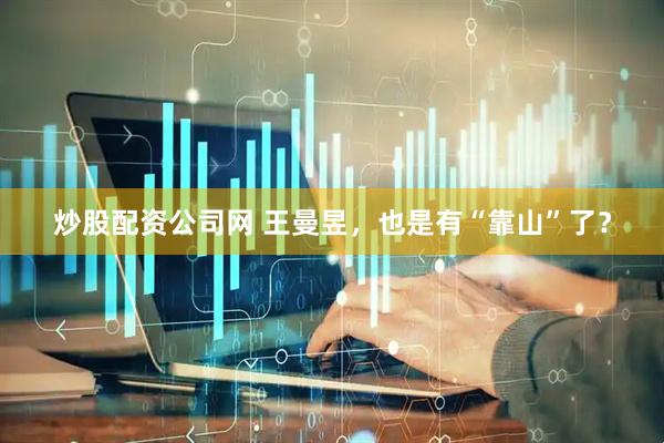 炒股配资公司网 王曼昱，也是有“靠山”了？