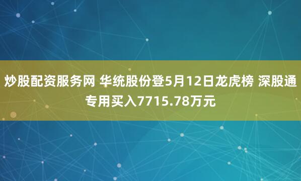 炒股配资服务网 华统股份登5月12日龙虎榜 深股通专用买入7715.78万元