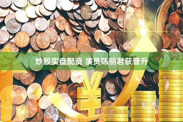 炒股实盘配资 演员陈丽君获晋升