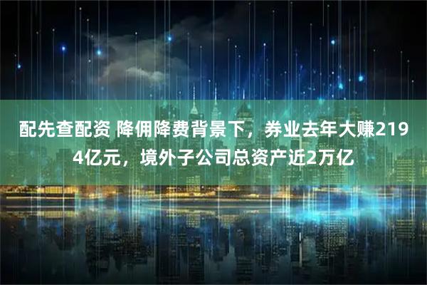 配先查配资 降佣降费背景下，券业去年大赚2194亿元，境外子公司总资产近2万亿